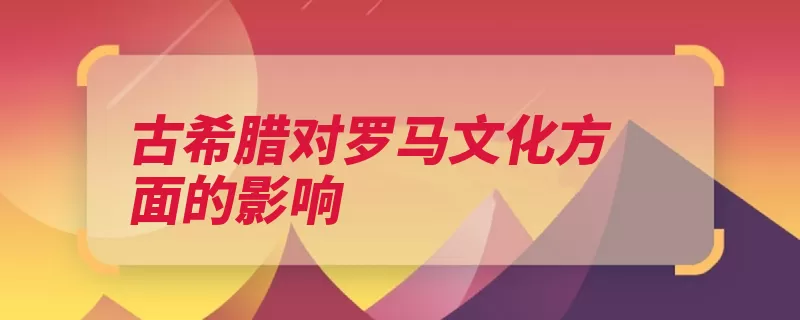 古希腊对罗马文化方面的影响（古希腊古罗马文化）