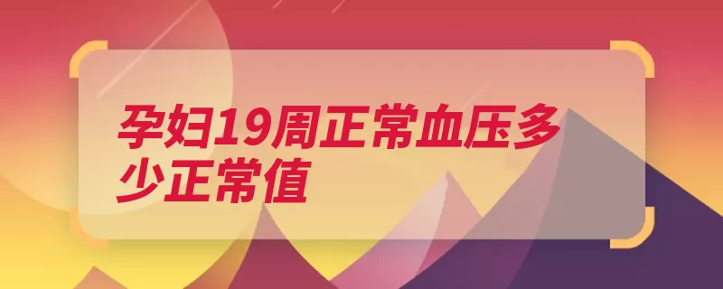 孕妇19周正常血压多少正常值（个月怀孕检查收缩）