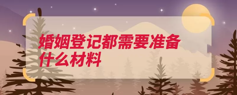 婚姻登记都需要准备什么材料（男女双方血亲婚姻）