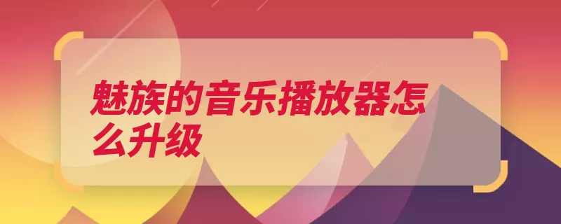 魅族的音乐播放器怎么升级（播放器升级音乐执）