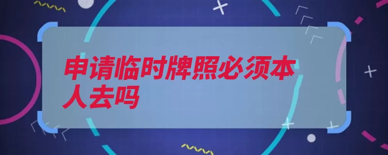 申请临时牌照必须本人去吗（临时号牌牌照车辆）