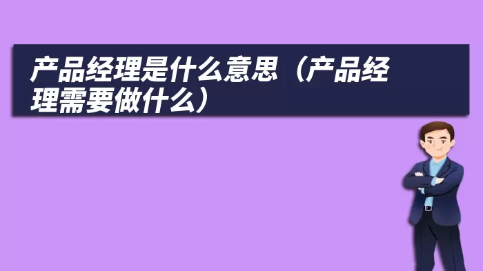 产品经理是什么意思（产品经理需要做什么）