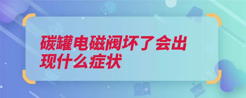 碳罐电磁阀坏了会出现什么症状（汽油发动机电磁阀）