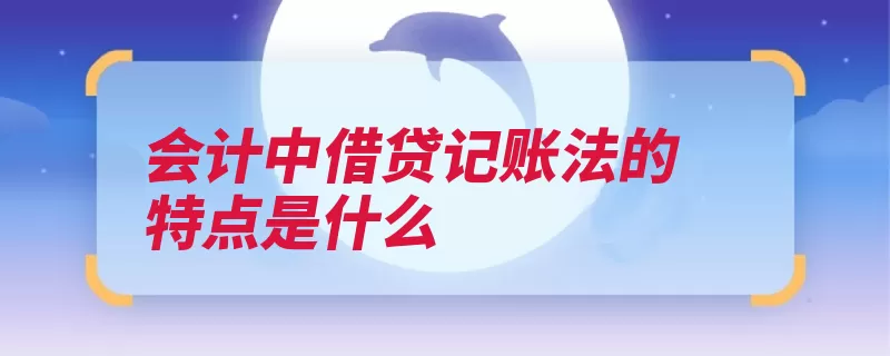 会计中借贷记账法的特点是什么（记账借贷账户符号）