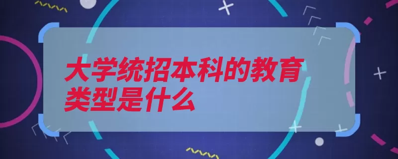 大学统招本科的教育类型是什么（全日制学籍查到教）