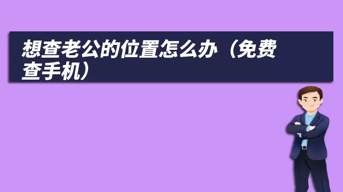 想查老公的位置怎么办（免费查手机）