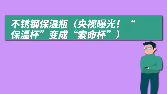 不锈钢保温瓶（央视曝光！“保温杯”变成“索命杯”）