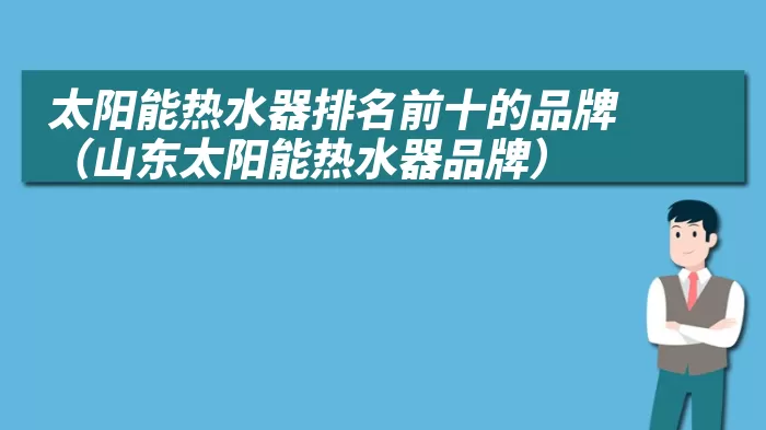 太阳能热水器排名前十的品牌（山东太阳能热水器品牌）