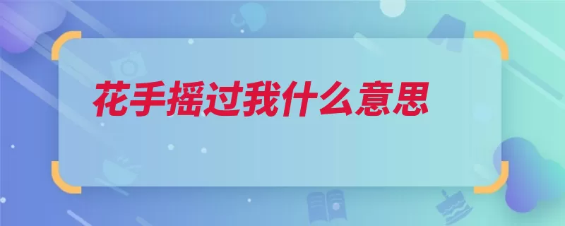 花手摇过我什么意思（过我这句话爱我视）