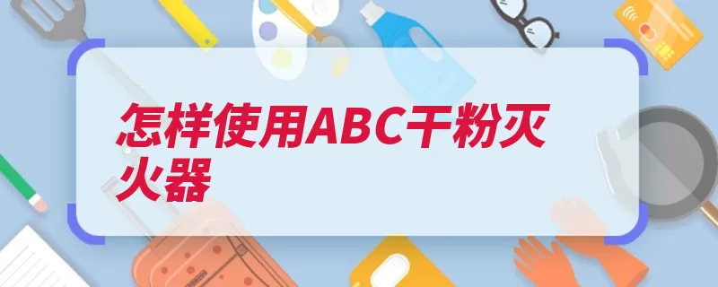 怎样使用ABC干粉灭火器（干粉火势灭火器灭）