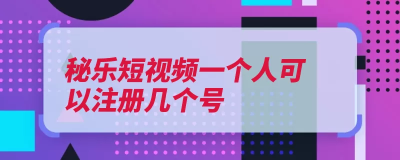 秘乐短视频一个人可以注册几个号（视频用户社交注册）