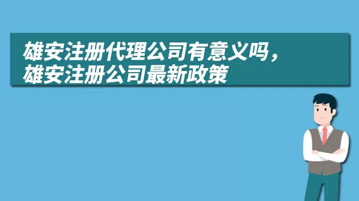 雄安注册代理公司有意义吗，雄安注册公司最新政策