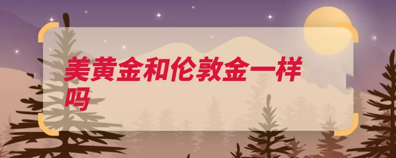 美黄金和伦敦金一样吗（伦敦都是交易产品）