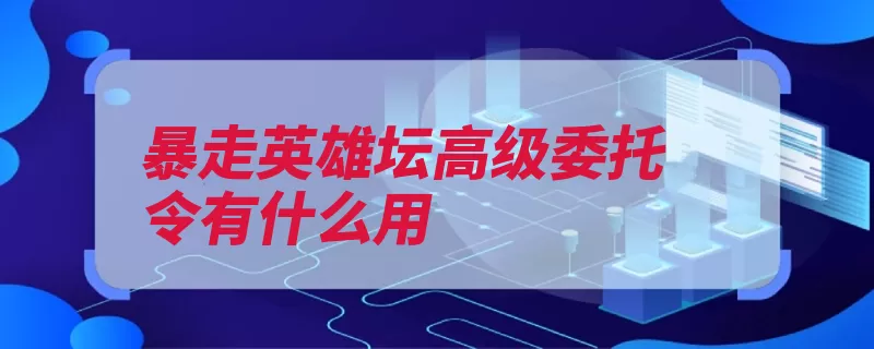 暴走英雄坛高级委托令有什么用（委托更换高级消耗）