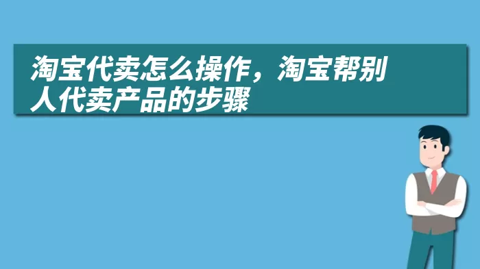 淘宝代卖怎么操作，淘宝帮别人代卖产品的步骤