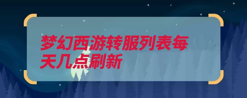 梦幻西游转服列表每天几点刷新（梦幻西游网络游戏）