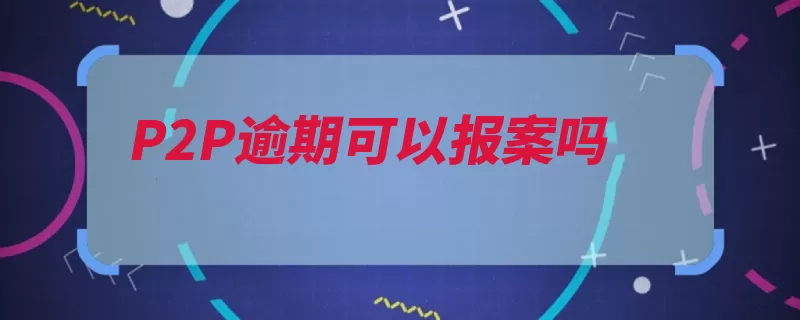 P2P逾期可以报案吗（报案逾期平台投资）