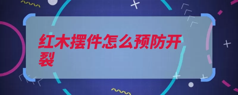 红木摆件怎么预防开裂（红木摆件开裂要注）