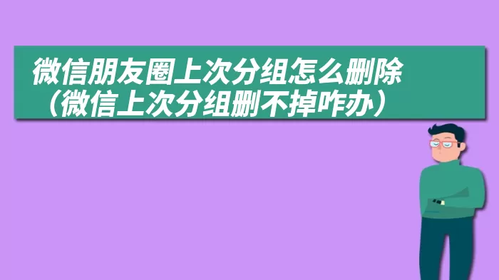 微信朋友圈上次分组怎么删除（微信上次分组删不掉咋办）