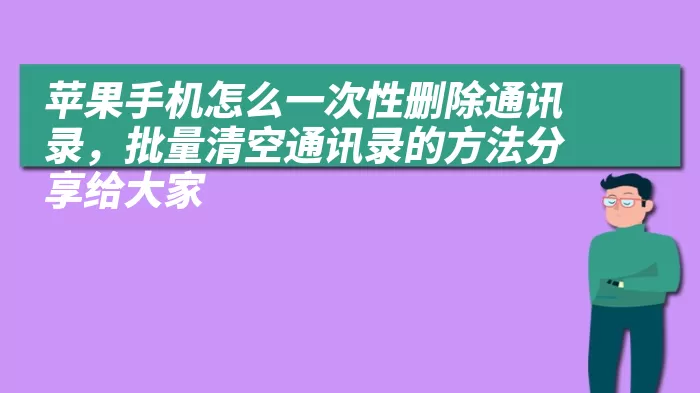 苹果手机怎么一次性删除通讯录，批量清空通讯录的方法分享给大家