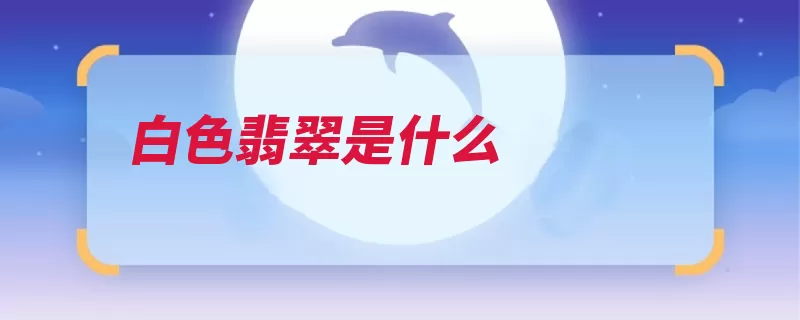 白色翡翠是什么（翡翠白色颜色手镯）