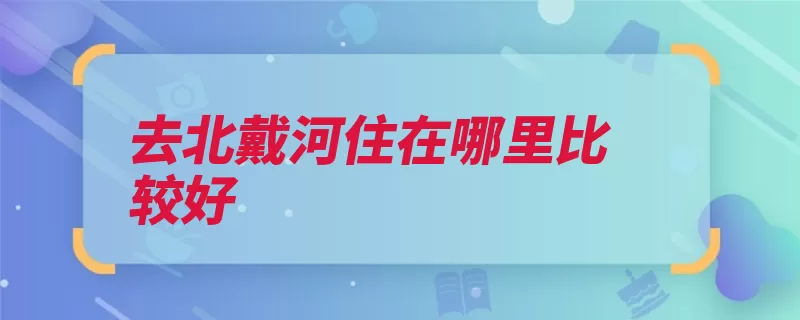 去北戴河住在哪里比较好（北戴河秦皇岛市地）