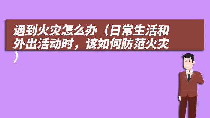 遇到火灾怎么办（日常生活和外出活动时，该如何防范火灾）