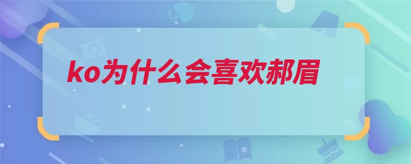 ko为什么会喜欢郝眉（自己的的人是一个）