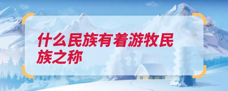 什么民族有着游牧民族之称（游牧民族游牧生活）