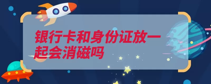 银行卡和身份证放一起会消磁吗（芯片消磁身份证磁）