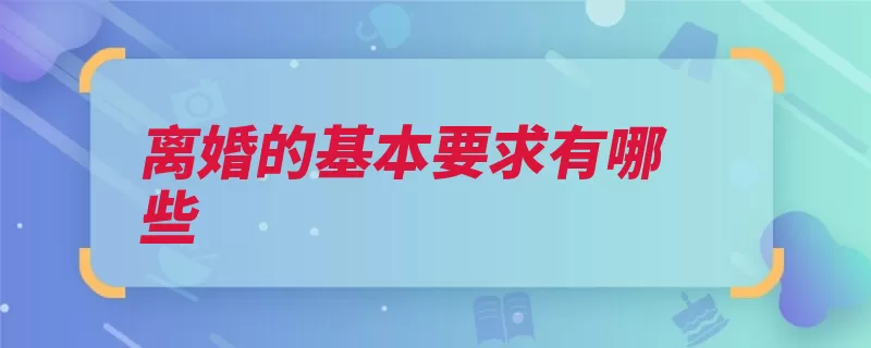 离婚的基本要求有哪些（离婚是在婚姻关系）