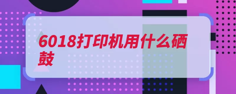 6018打印机用什么硒鼓（基材硒鼓感光材料）