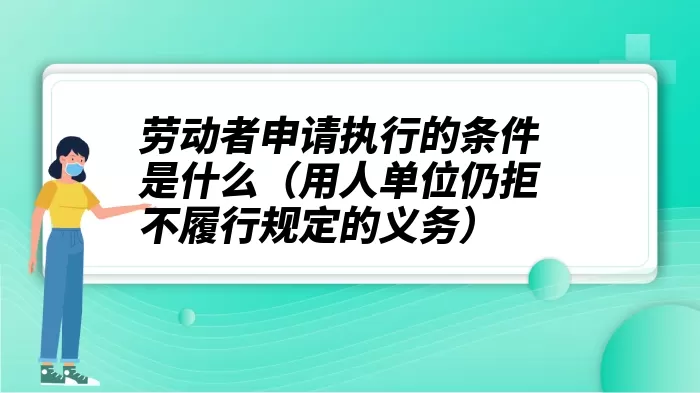 劳动者申请执行的条件是什么（用人单位仍拒不履行规定的义务）
