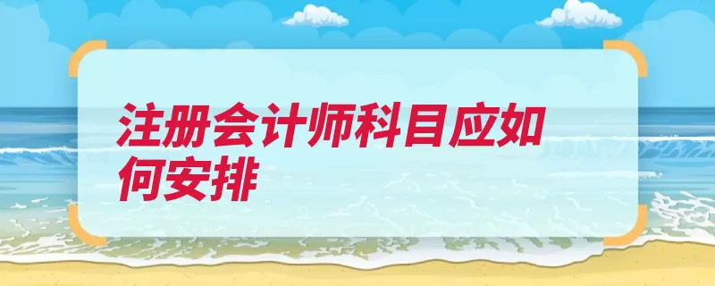 注册会计师科目应如何安排（搭配经济法会计学）