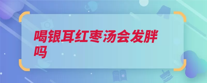 喝银耳红枣汤会发胖吗（银耳红枣量为红枣）