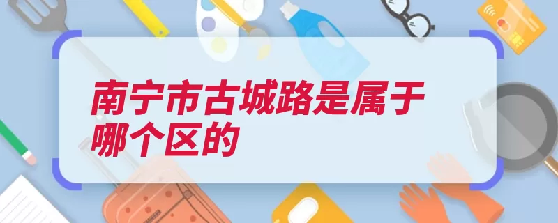 南宁市古城路是属于哪个区的（街道南宁市南宁广）