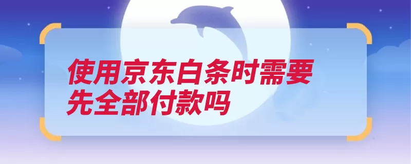 使用京东白条时需要先全部付款吗（白条点击激活下一）