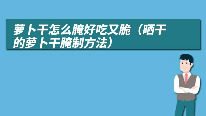 萝卜干怎么腌好吃又脆（晒干的萝卜干腌制方法）