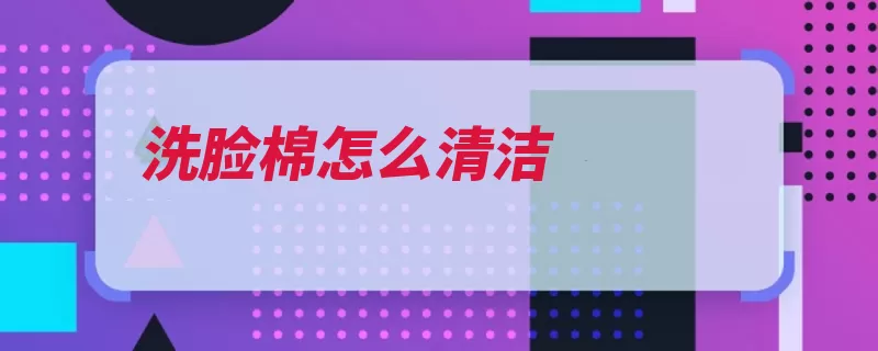 洗脸棉怎么清洁（洗脸用完清洗清洁）