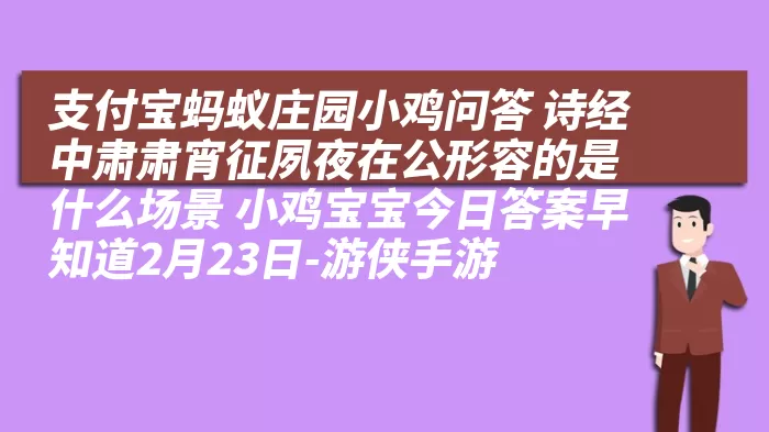 支付宝蚂蚁庄园小鸡问答 诗经中肃肃宵征夙夜在公形容的是什么场景 小鸡宝宝今日答案早知道2月23日-游侠手游