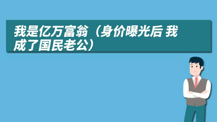 我是亿万富翁（身价曝光后 我成了国民老公）