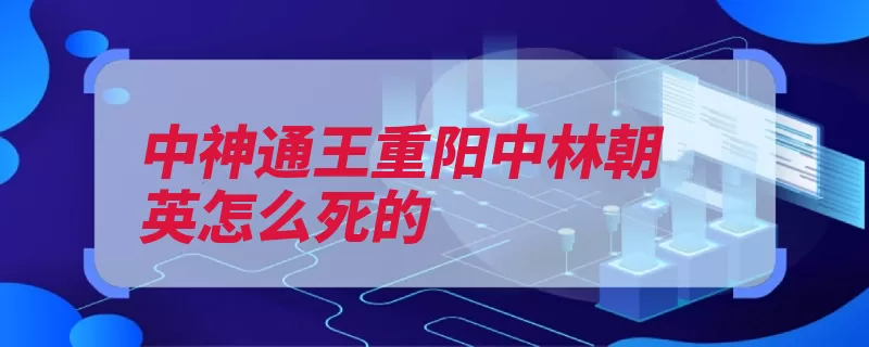 中神通王重阳中林朝英怎么死的（王重阳完颜看了暗）