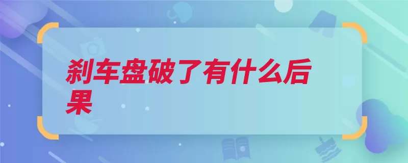 刹车盘破了有什么后果（刹车盘制动刹车夹）