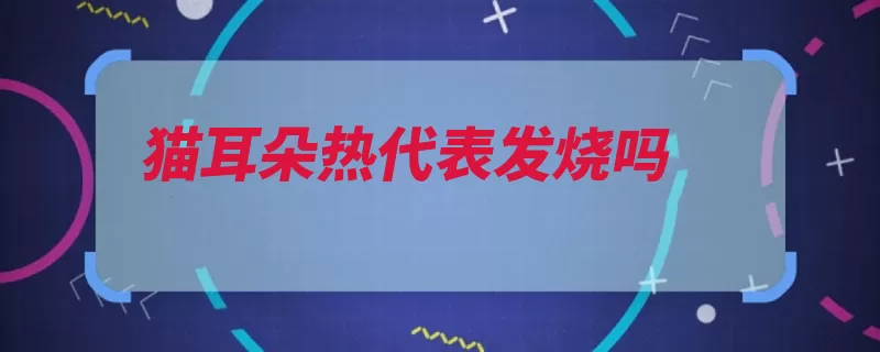 猫耳朵热代表发烧吗（猫咪发烧发热散热）