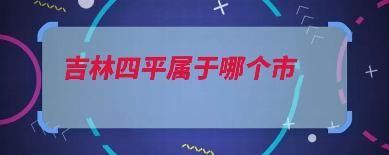 吉林四平属于哪个市（吉林省东北亚县级）