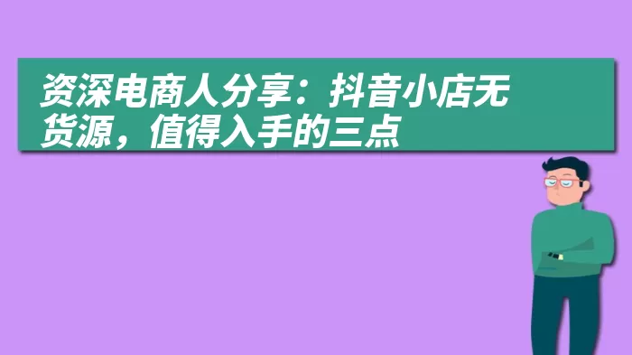 资深电商人分享：抖音小店无货源，值得入手的三点