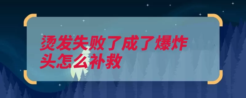 烫发失败了成了爆炸头怎么补救（头发剪短玉米须毛）