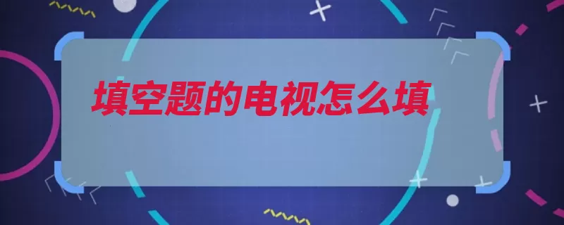 填空题的电视怎么填（电视无所不有变化）