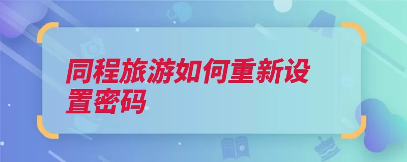 同程旅游如何重新设置密码（输入点击同程网下）