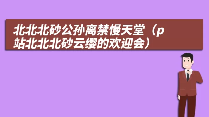 北北北砂公孙离禁慢天堂（p站北北北砂云缨的欢迎会）